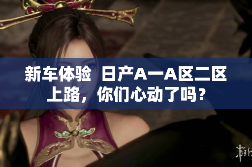新车体验  日产A一A区二区上路，你们心动了吗？