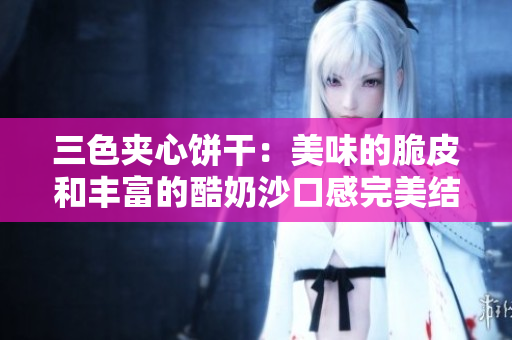 三色夹心饼干：美味的脆皮和丰富的酷奶沙口感完美结合