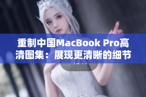 重制中国MacBook Pro高清图集：展现更清晰的细节