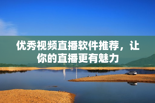 优秀视频直播软件推荐，让你的直播更有魅力