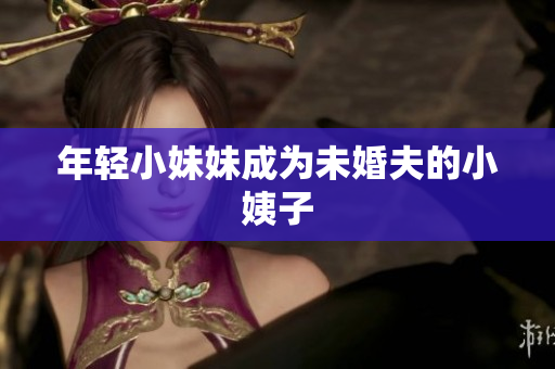 年轻小妹妹成为未婚夫的小姨子