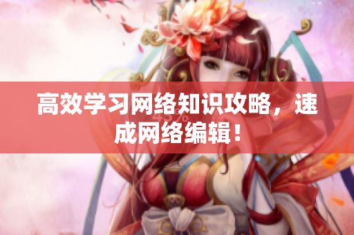 高效学习网络知识攻略，速成网络编辑！