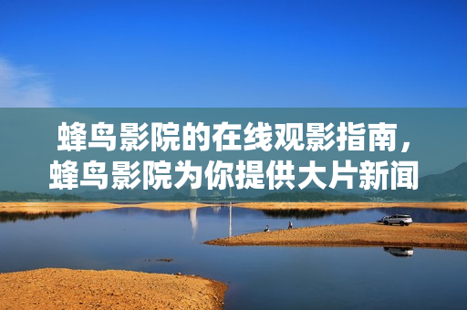 蜂鸟影院的在线观影指南，蜂鸟影院为你提供大片新闻、图赏等！