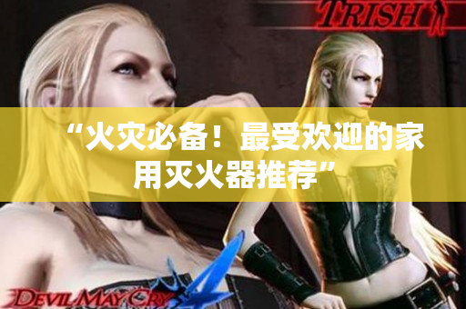 “火灾必备！最受欢迎的家用灭火器推荐”