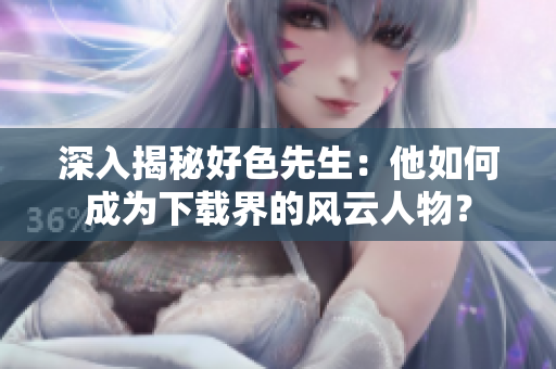 深入揭秘好色先生：他如何成为下载界的风云人物？