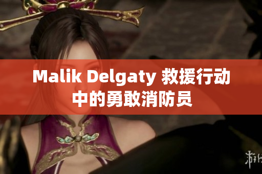 Malik Delgaty 救援行动中的勇敢消防员