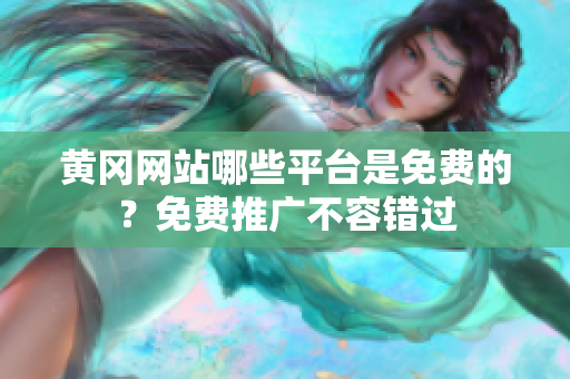 黄冈网站哪些平台是免费的？免费推广不容错过