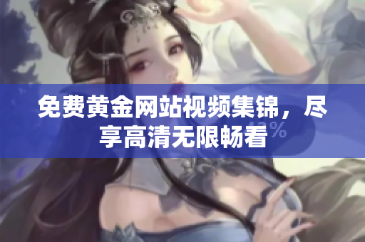 免费黄金网站视频集锦，尽享高清无限畅看