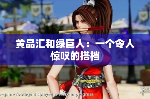 黄品汇和绿巨人：一个令人惊叹的搭档