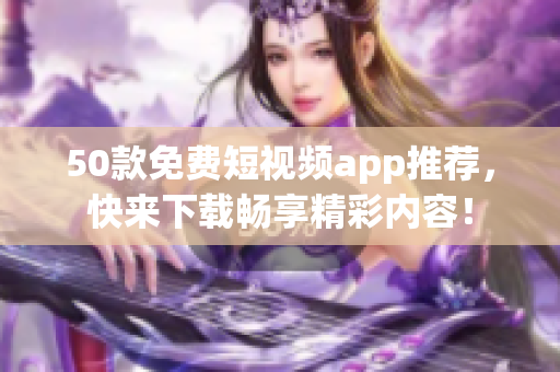 50款免费短视频app推荐，快来下载畅享精彩内容！