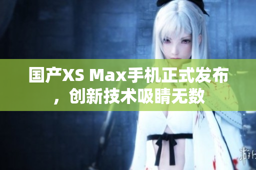 国产XS Max手机正式发布，创新技术吸睛无数