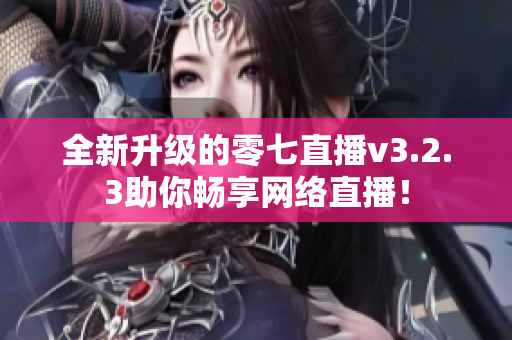 全新升级的零七直播v3.2.3助你畅享网络直播！
