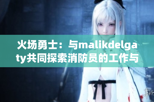 火场勇士：与malikdelgaty共同探索消防员的工作与精神
