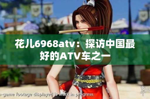 花儿6968atv：探访中国最好的ATV车之一