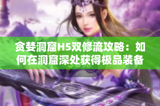 贪婪洞窟H5双修流攻略：如何在洞窟深处获得极品装备