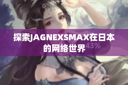 探索JAGNEXSMAX在日本的网络世界