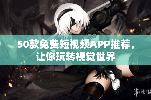 50款免费短视频APP推荐，让你玩转视觉世界