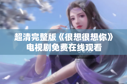 超清完整版《很想很想你》电视剧免费在线观看