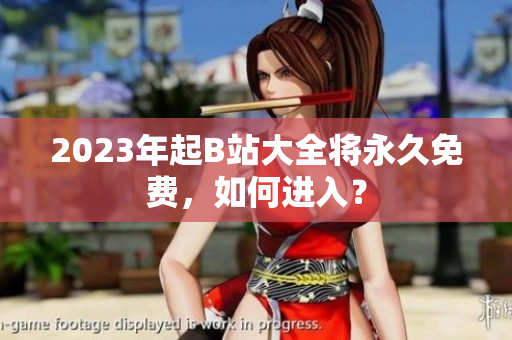 2023年起B站大全将永久免费，如何进入？