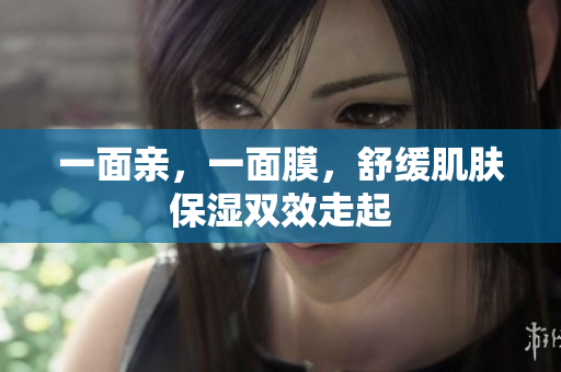 一面亲，一面膜，舒缓肌肤保湿双效走起