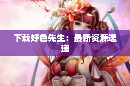 下载好色先生：最新资源速递