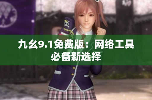 九幺9.1免费版：网络工具必备新选择