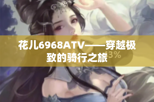 花儿6968ATV——穿越极致的骑行之旅