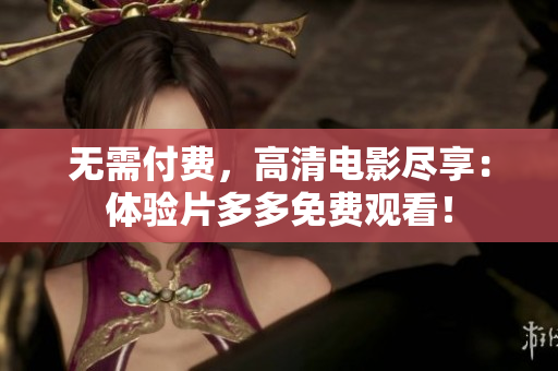 无需付费，高清电影尽享：体验片多多免费观看！