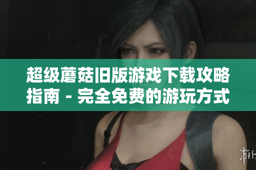 超级蘑菇旧版游戏下载攻略指南－完全免费的游玩方式