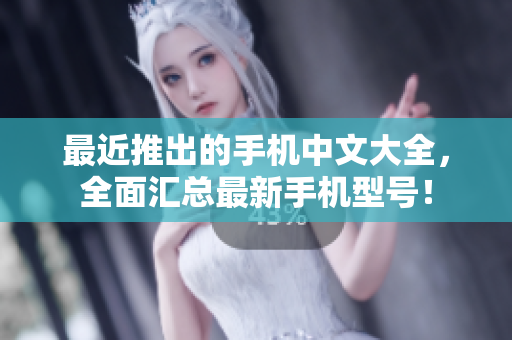 最近推出的手机中文大全，全面汇总最新手机型号！