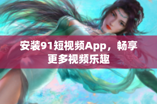 安装9.1短视频App，畅享更多视频乐趣