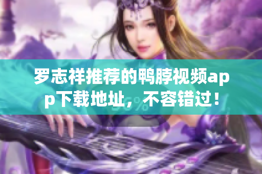 罗志祥推荐的鸭脖视频app下载地址，不容错过！