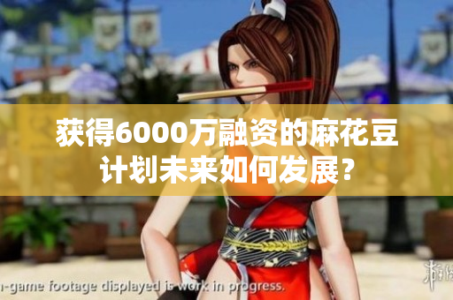 获得6000万融资的麻花豆计划未来如何发展？