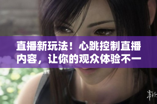 直播新玩法！心跳控制直播内容，让你的观众体验不一样的互动！
