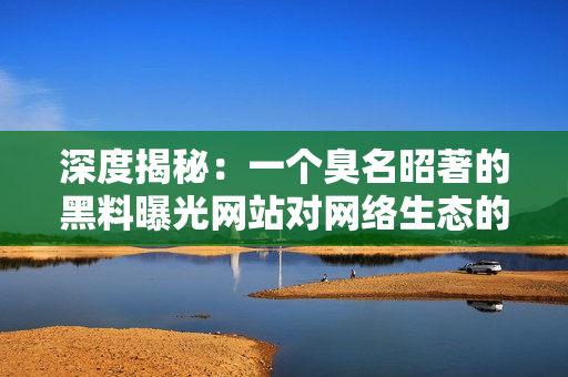 深度揭秘：一个臭名昭著的黑料曝光网站对网络生态的影响