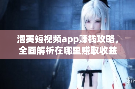 泡芙短视频app赚钱攻略，全面解析在哪里赚取收益