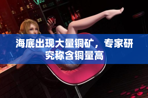 海底出现大量铜矿，专家研究称含铜量高