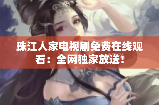珠江人家电视剧免费在线观看：全网独家放送！