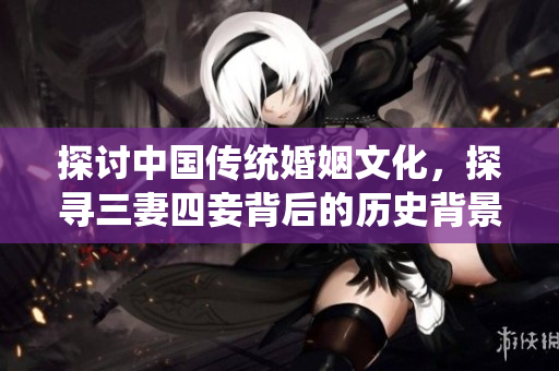 探讨中国传统婚姻文化，探寻三妻四妾背后的历史背景与社会现实