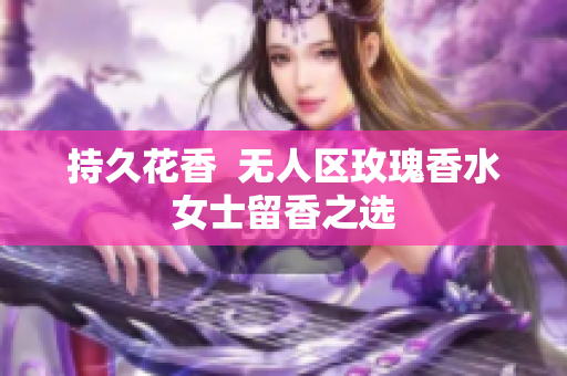 持久花香  无人区玫瑰香水女士留香之选