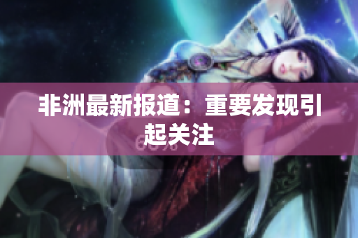 非洲最新报道：重要发现引起关注