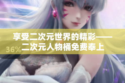 享受二次元世界的精彩——二次元人物桶免费奉上