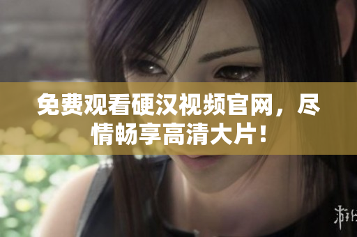 免费观看硬汉视频官网，尽情畅享高清大片！
