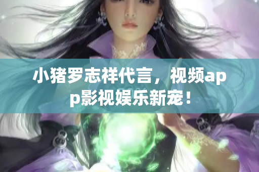 小猪罗志祥代言，视频app影视娱乐新宠！