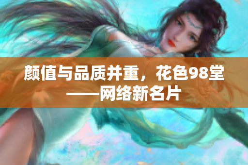 颜值与品质并重，花色98堂——网络新名片