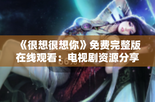 《很想很想你》免费完整版在线观看：电视剧资源分享