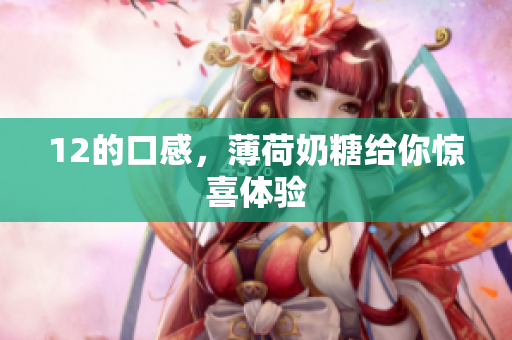 12的口感，薄荷奶糖给你惊喜体验