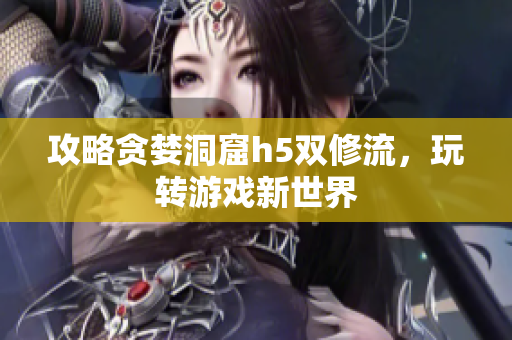 攻略贪婪洞窟h5双修流，玩转游戏新世界