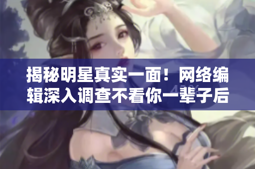 揭秘明星真实一面！网络编辑深入调查不看你一辈子后悔！