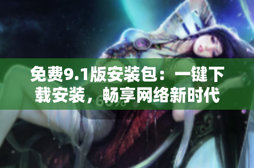 免费9.1版安装包：一键下载安装，畅享网络新时代